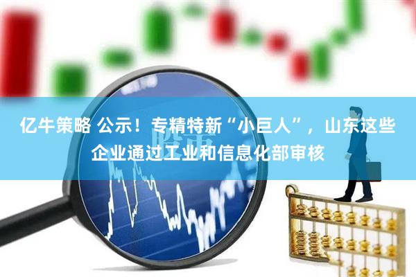 亿牛策略 公示！专精特新“小巨人”，山东这些企业通过工业和信息化部审核