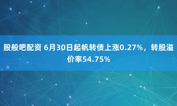 股般吧配资 6月30日起帆转债上涨0.27%，转股溢价率54.75%