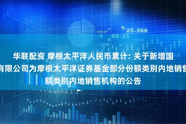 华联配资 摩根太平洋人民币累计: 关于新增国金证券股份有限公司为摩根太平洋证券基金部分份额类别内地销售机构的公告