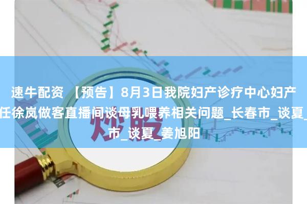 速牛配资 【预告】8月3日我院妇产诊疗中心妇产一科主任徐岚做客直播间谈母乳喂养相关问题_长春市_谈夏_姜旭阳