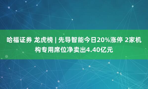 哈福证券 龙虎榜 | 先导智能今日20%涨停 2家机构专用席位净卖出4.40亿元