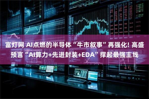 富灯网 AI点燃的半导体“牛市叙事”再强化! 高盛预言“AI算力+先进封装+EDA”撑起最强主线